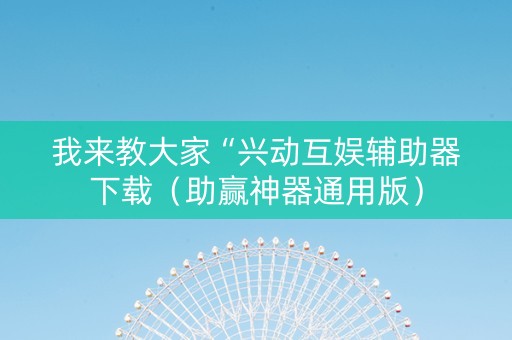 我来教大家“兴动互娱辅助器下载（助赢神器通用版）