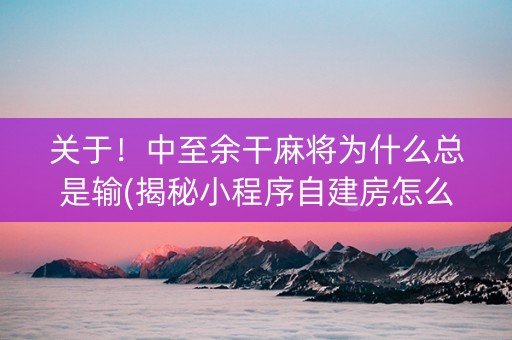 关于！中至余干麻将为什么总是输(揭秘小程序自建房怎么赢)