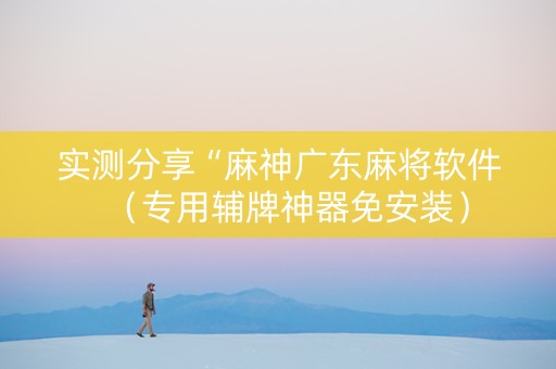 实测分享“麻神广东麻将软件（专用辅牌神器免安装）