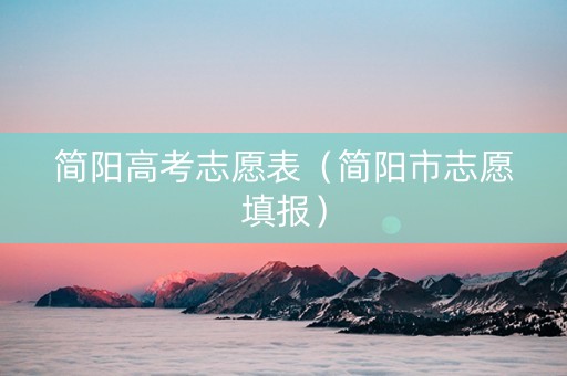 简阳高考志愿表（简阳市志愿填报）