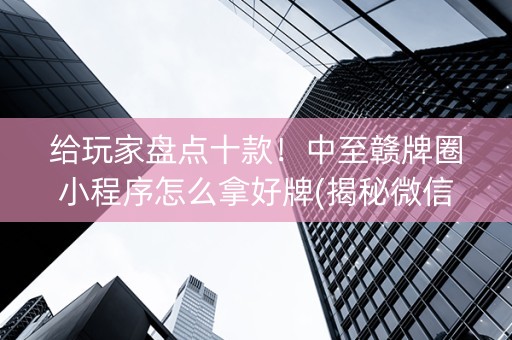 给玩家盘点十款！中至赣牌圈小程序怎么拿好牌(揭秘微信里赢牌的技巧)