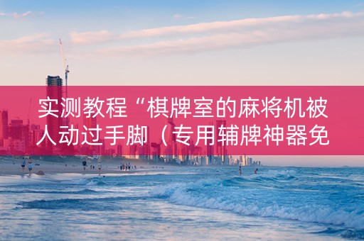 实测教程“棋牌室的麻将机被人动过手脚（专用辅牌神器免安装）