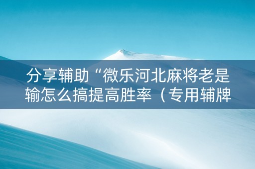 分享辅助“微乐河北麻将老是输怎么搞提高胜率（专用辅牌神器免安装）