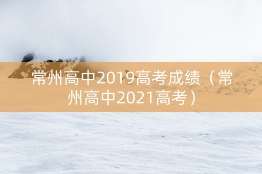 常州高中2019高考成绩（常州高中2021高考）