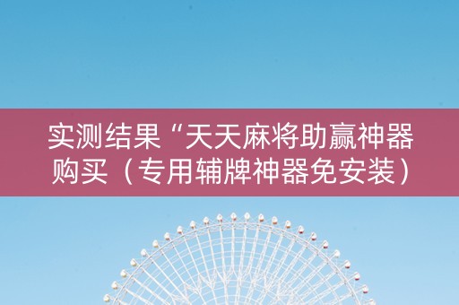 实测结果“天天麻将助赢神器购买（专用辅牌神器免安装）