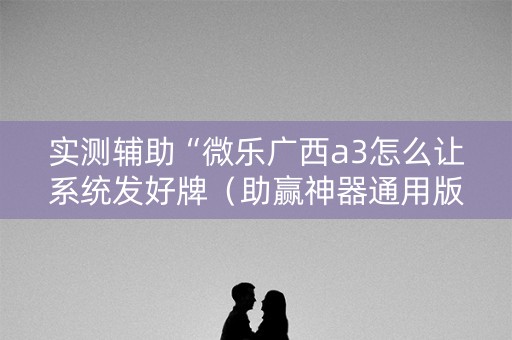 实测辅助“微乐广西a3怎么让系统发好牌（助赢神器通用版）