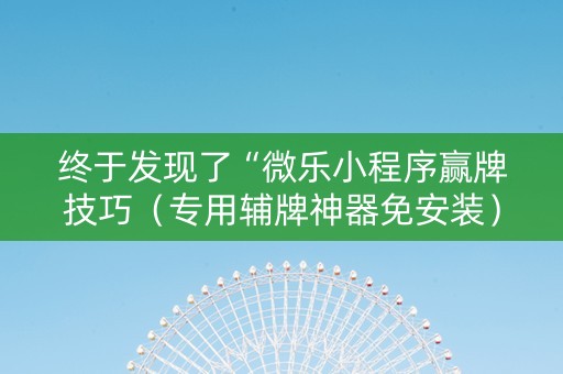 终于发现了“微乐小程序赢牌技巧（专用辅牌神器免安装）