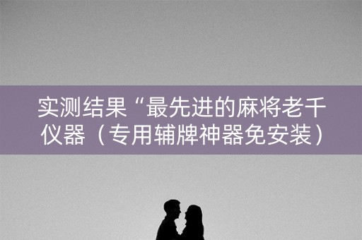 实测结果“最先进的麻将老千仪器（专用辅牌神器免安装）