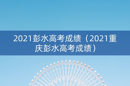 2021彭水高考成绩（2021重庆彭水高考成绩）