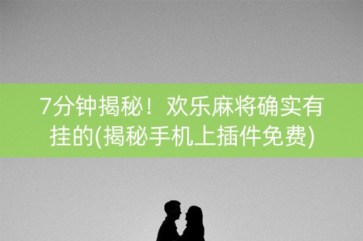 7分钟揭秘！欢乐麻将确实有挂的(揭秘手机上插件免费)