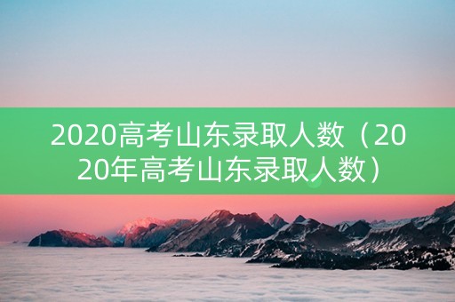 2020高考山东录取人数（2020年高考山东录取人数）