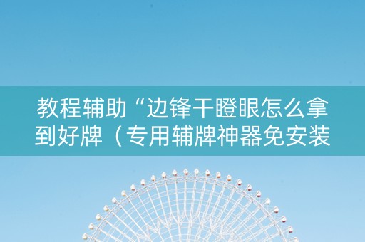 教程辅助“边锋干瞪眼怎么拿到好牌（专用辅牌神器免安装）