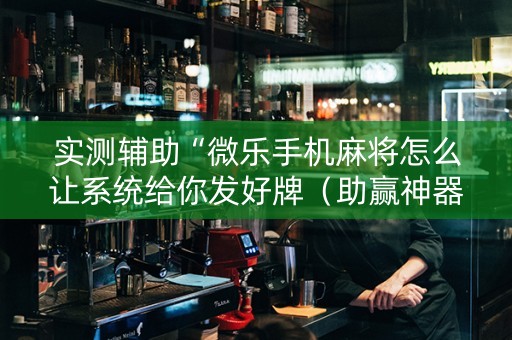 实测辅助“微乐手机麻将怎么让系统给你发好牌（助赢神器通用版）