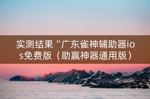 实测结果“广东雀神辅助器ios免费版（助赢神器通用版）
