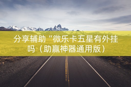 分享辅助“微乐卡五星有外挂吗（助赢神器通用版）