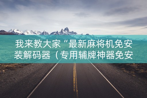 我来教大家“最新麻将机免安装解码器（专用辅牌神器免安装）