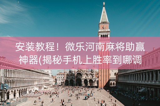 安装教程！微乐河南麻将助赢神器(揭秘手机上胜率到哪调)