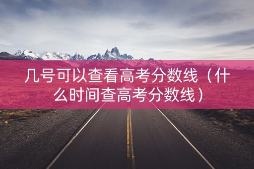 几号可以查看高考分数线（什么时间查高考分数线）