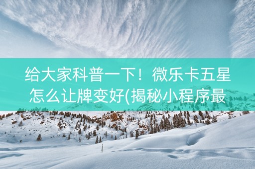 给大家科普一下！微乐卡五星怎么让牌变好(揭秘小程序最新神器下载)