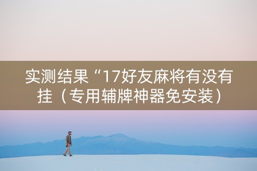 实测结果“17好友麻将有没有挂（专用辅牌神器免安装）
