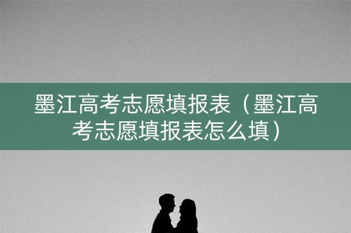 墨江高考志愿填报表（墨江高考志愿填报表怎么填）
