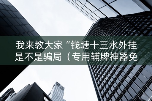 我来教大家“钱塘十三水外挂是不是骗局（专用辅牌神器免安装）