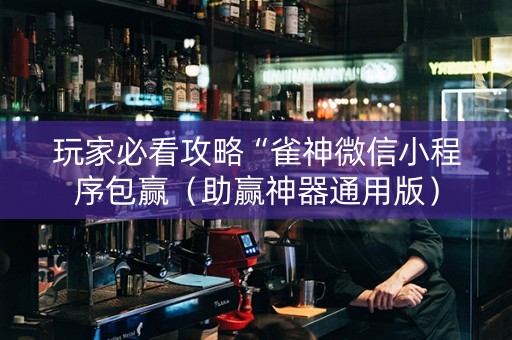 玩家必看攻略“雀神微信小程序包赢（助赢神器通用版）