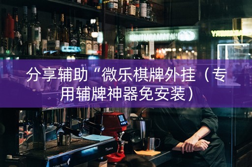 分享辅助“微乐棋牌外挂（专用辅牌神器免安装）