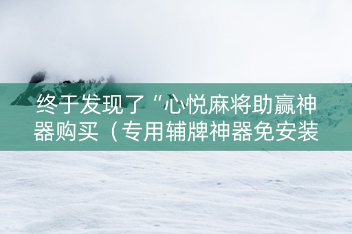 终于发现了“心悦麻将助赢神器购买（专用辅牌神器免安装）