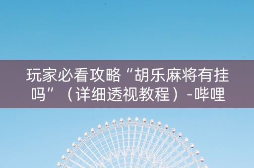 玩家必看攻略“胡乐麻将有挂吗”（详细透视教程）-哔哩哔哩
