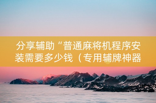 分享辅助“普通麻将机程序安装需要多少钱（专用辅牌神器免安装）