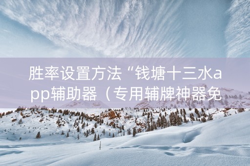 胜率设置方法“钱塘十三水app辅助器（专用辅牌神器免安装）