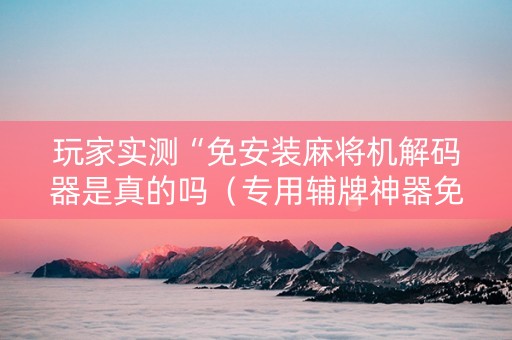 玩家实测“免安装麻将机解码器是真的吗（专用辅牌神器免安装）