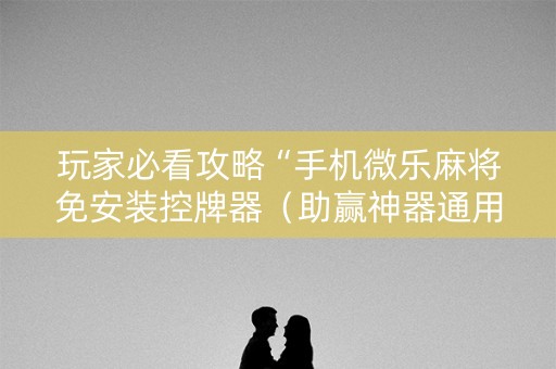 玩家必看攻略“手机微乐麻将免安装控牌器（助赢神器通用版）