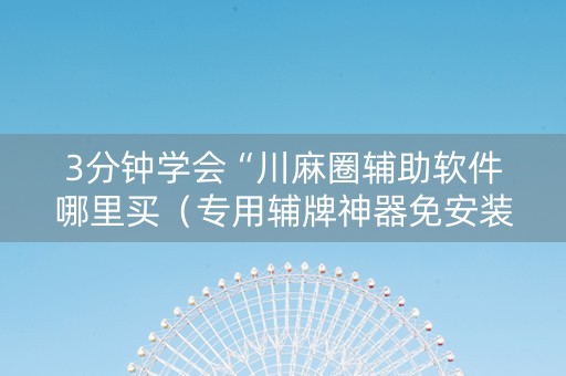 3分钟学会“川麻圈辅助软件哪里买（专用辅牌神器免安装）