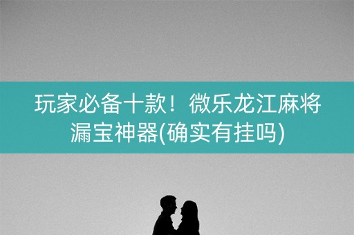 玩家必备十款！微乐龙江麻将漏宝神器(确实有挂吗)