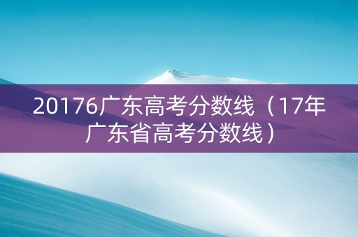 20176广东高考分数线（17年广东省高考分数线）