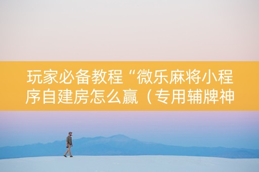 玩家必备教程“微乐麻将小程序自建房怎么赢（专用辅牌神器免安装）