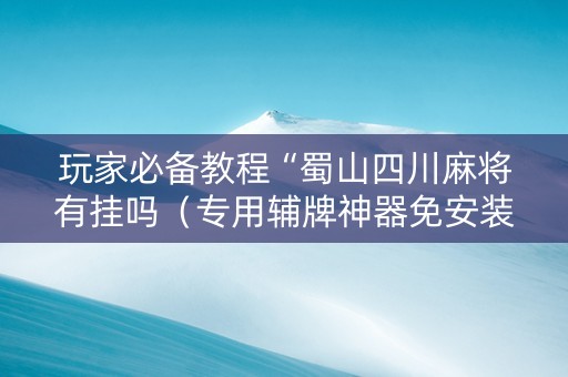 玩家必备教程“蜀山四川麻将有挂吗（专用辅牌神器免安装）