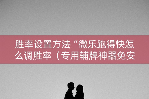 胜率设置方法“微乐跑得快怎么调胜率（专用辅牌神器免安装）