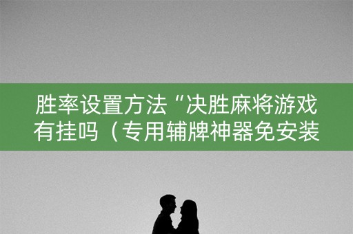 胜率设置方法“决胜麻将游戏有挂吗（专用辅牌神器免安装）