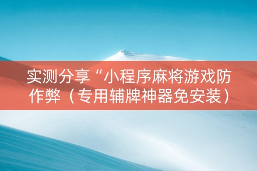 实测分享“小程序麻将游戏防作弊（专用辅牌神器免安装）