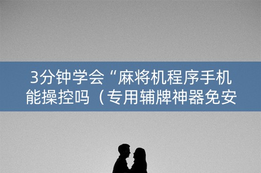 3分钟学会“麻将机程序手机能操控吗（专用辅牌神器免安装）