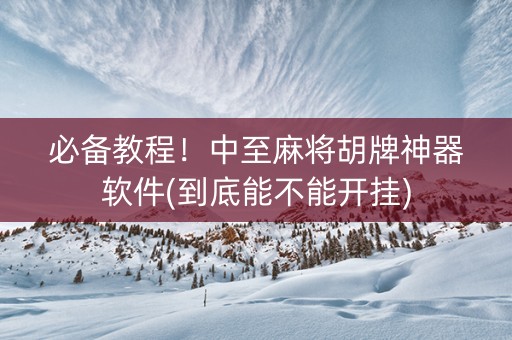 必备教程！中至麻将胡牌神器软件(到底能不能开挂)
