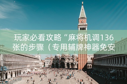 玩家必看攻略“麻将机调136张的步骤（专用辅牌神器免安装）