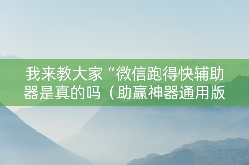 我来教大家“微信跑得快辅助器是真的吗（助赢神器通用版）