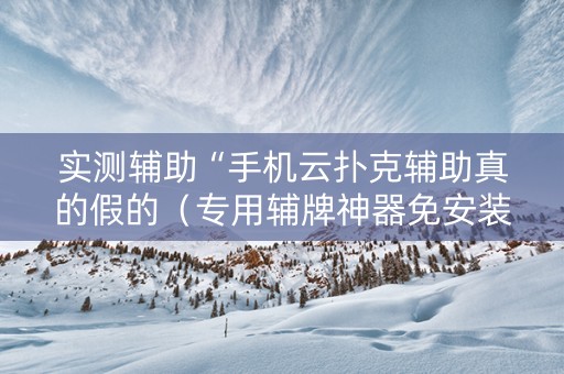 实测辅助“手机云扑克辅助真的假的（专用辅牌神器免安装）