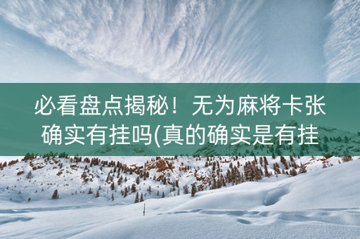 必看盘点揭秘！无为麻将卡张确实有挂吗(真的确实是有挂)