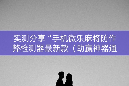 实测分享“手机微乐麻将防作弊检测器最新款（助赢神器通用版）
