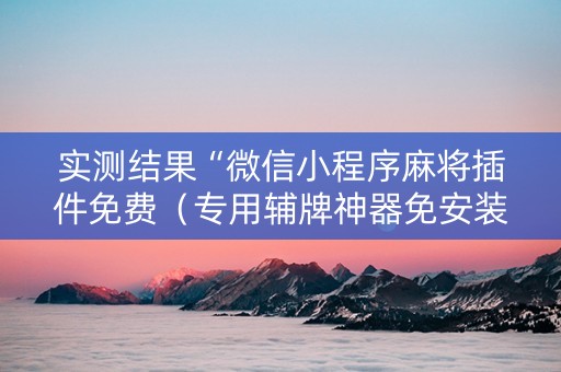 实测结果“微信小程序麻将插件免费（专用辅牌神器免安装）